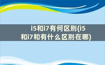 i5和i7有何区别(i5和i7和有什么区别在哪)