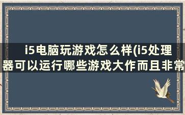 i5电脑玩游戏怎么样(i5处理器可以运行哪些游戏大作而且非常流畅)