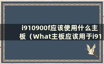 i910900f应该使用什么主板（What主板应该用于i910900）？