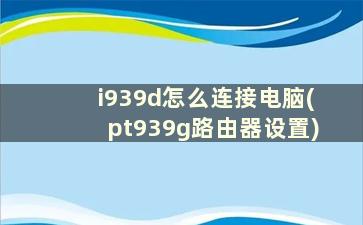 i939d怎么连接电脑(pt939g路由器设置)