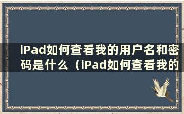 iPad如何查看我的用户名和密码是什么（iPad如何查看我的用户名和密码是什么）