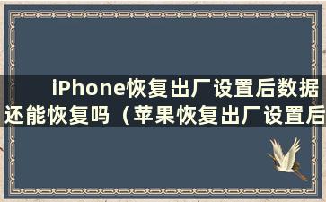 iPhone恢复出厂设置后数据还能恢复吗（苹果恢复出厂设置后数据还在吗）