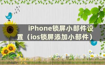 iPhone锁屏小部件设置（ios锁屏添加小部件）