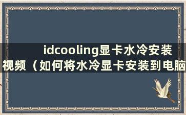 idcooling显卡水冷安装视频（如何将水冷显卡安装到电脑机箱中）