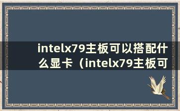 intelx79主板可以搭配什么显卡（intelx79主板可以搭配什么CPU）