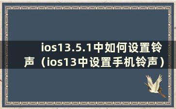 ios13.5.1中如何设置铃声（ios13中设置手机铃声）