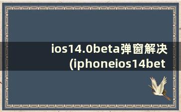 ios14.0beta弹窗解决(iphoneios14beta更新弹窗)