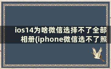 ios14为啥微信选择不了全部相册(iphone微信选不了照片)