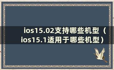 ios15.02支持哪些机型（ios15.1适用于哪些机型）