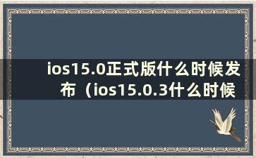 ios15.0正式版什么时候发布（ios15.0.3什么时候发布）