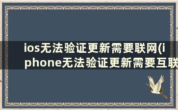 ios无法验证更新需要联网(iphone无法验证更新需要互联网)