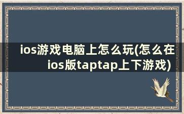 ios游戏电脑上怎么玩(怎么在ios版taptap上下游戏)