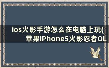 ios火影手游怎么在电脑上玩(苹果iPhone5火影忍者OL怎么在电脑上玩)