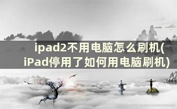 ipad2不用电脑怎么刷机(iPad停用了如何用电脑刷机)