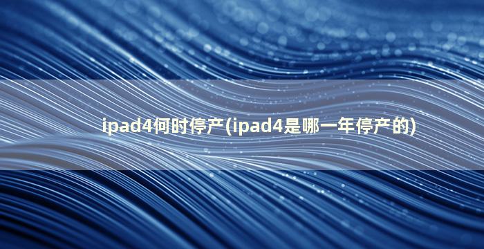 ipad4何时停产(ipad4是哪一年停产的)