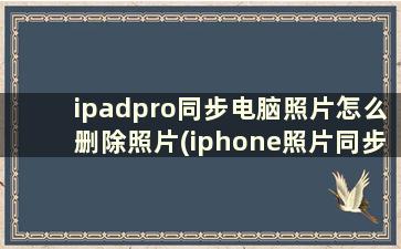 ipadpro同步电脑照片怎么删除照片(iphone照片同步到ipad怎么关掉)