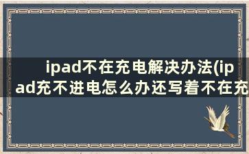 ipad不在充电解决办法(ipad充不进电怎么办还写着不在充电)