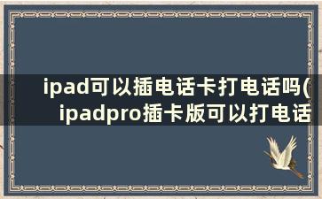 ipad可以插电话卡打电话吗(ipadpro插卡版可以打电话)