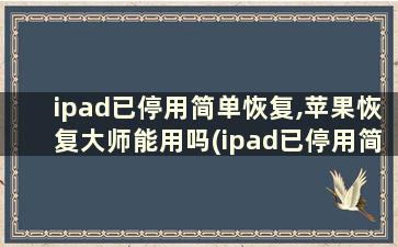 ipad已停用简单恢复,苹果恢复大师能用吗(ipad已停用简单恢复,苹果恢复大师怎么办)