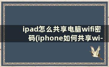 ipad怎么共享电脑wifi密码(iphone如何共享wi-fi密码给ipad)