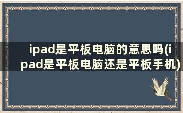 ipad是平板电脑的意思吗(ipad是平板电脑还是平板手机)