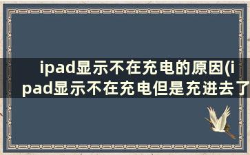 ipad显示不在充电的原因(ipad显示不在充电但是充进去了)