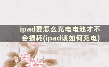 ipad要怎么充电电池才不会损耗(ipad该如何充电)