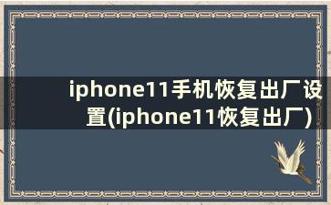 iphone11手机恢复出厂设置(iphone11恢复出厂)