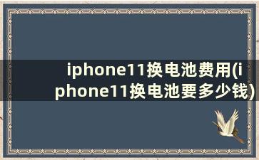 iphone11换电池费用(iphone11换电池要多少钱)