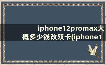 iphone12promax大概多少钱改双卡(iphone12ProMax多少钱)