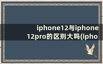 iphone12与iphone12pro的区别大吗(iphone12和iphone12pro有什么区别)