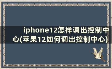 iphone12怎样调出控制中心(苹果12如何调出控制中心)