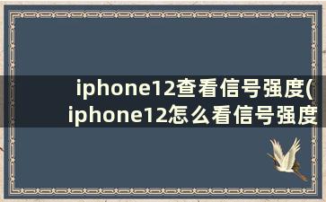 iphone12查看信号强度(iphone12怎么看信号强度数值)