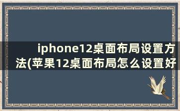 iphone12桌面布局设置方法(苹果12桌面布局怎么设置好看)