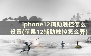 iphone12辅助触控怎么设置(苹果12辅助触控怎么弄)