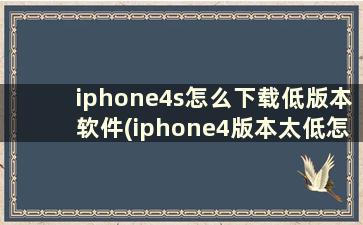 iphone4s怎么下载低版本软件(iphone4版本太低怎么下载软件)