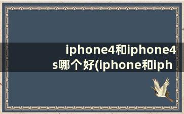 iphone4和iphone4s哪个好(iphone和iphone4s的区别)