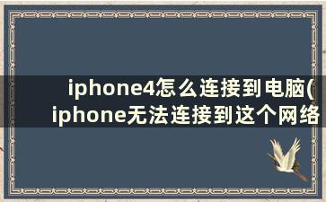 iphone4怎么连接到电脑(iphone无法连接到这个网络)