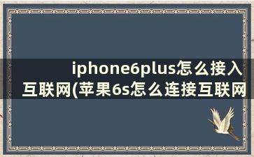 iphone6plus怎么接入互联网(苹果6s怎么连接互联网)