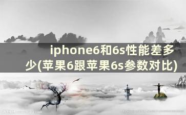 iphone6和6s性能差多少(苹果6跟苹果6s参数对比)