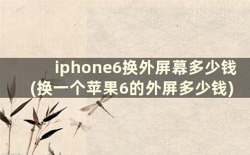 iphone6换外屏幕多少钱(换一个苹果6的外屏多少钱)