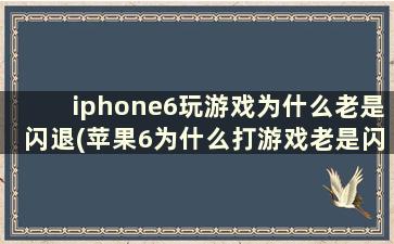 iphone6玩游戏为什么老是闪退(苹果6为什么打游戏老是闪退)