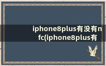 iphone8plus有没有nfc(iphone8plus有nfc么)