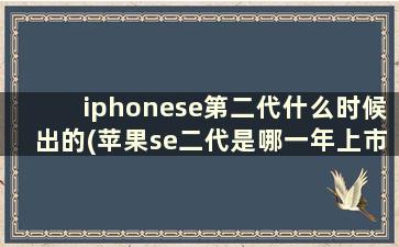 iphonese第二代什么时候出的(苹果se二代是哪一年上市的)