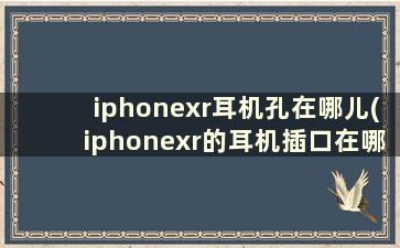 iphonexr耳机孔在哪儿(iphonexr的耳机插口在哪里)