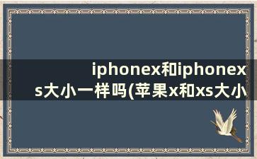 iphonex和iphonexs大小一样吗(苹果x和xs大小一样么)