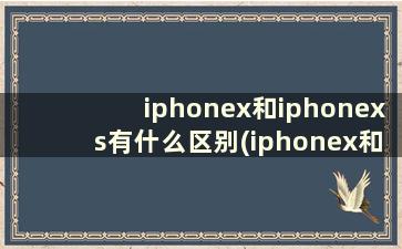 iphonex和iphonexs有什么区别(iphonex和iphonexs区别大吗)