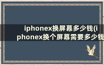 iphonex换屏幕多少钱(iphonex换个屏幕需要多少钱)