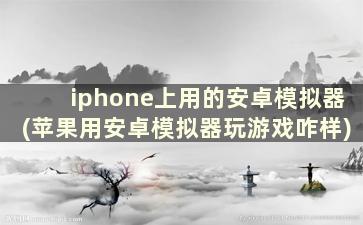 iphone上用的安卓模拟器(苹果用安卓模拟器玩游戏咋样)