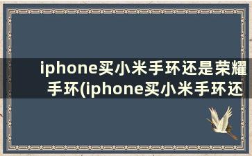 iphone买小米手环还是荣耀手环(iphone买小米手环还是荣耀手环比较好)